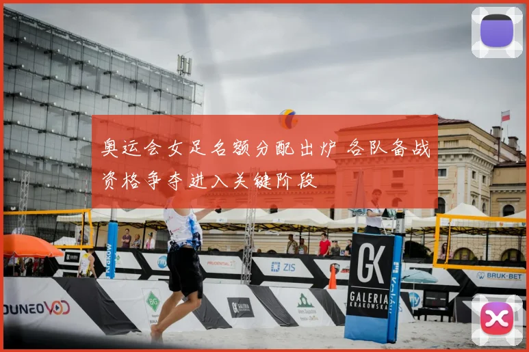 奥运会女足名额分配出炉 各队备战资格争夺进入关键阶段