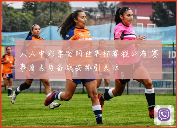 人人中彩票官网世界杯赛程公布 赛事看点与备战安排引关注