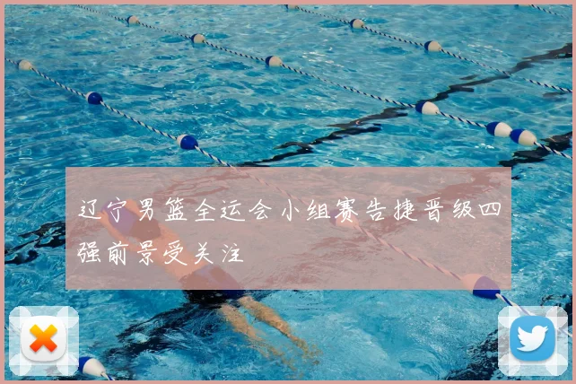 辽宁男篮全运会小组赛告捷晋级四强前景受关注