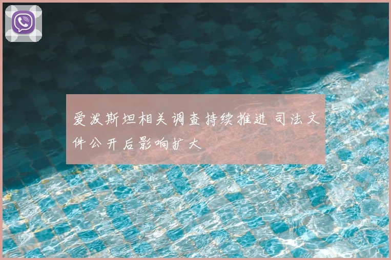 爱泼斯坦相关调查持续推进 司法文件公开后影响扩大