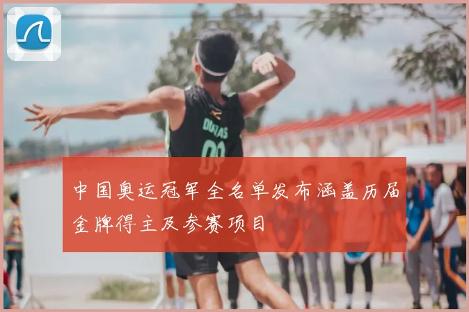 中国奥运冠军全名单发布涵盖历届金牌得主及参赛项目