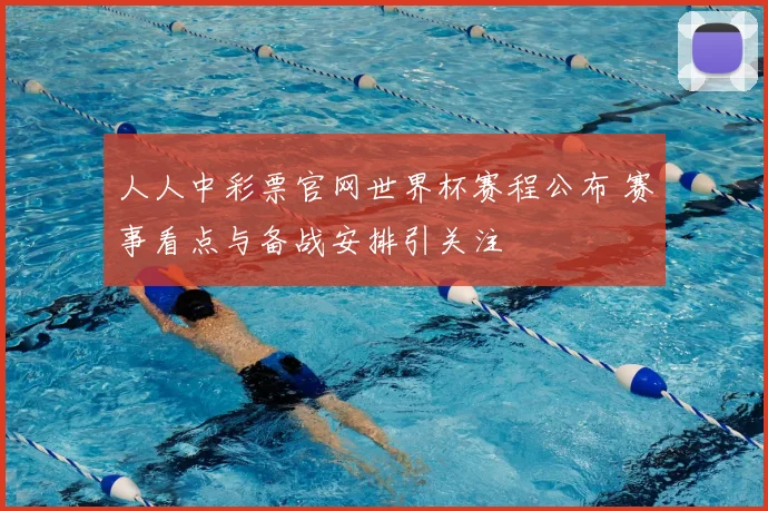 人人中彩票官网世界杯赛程公布 赛事看点与备战安排引关注