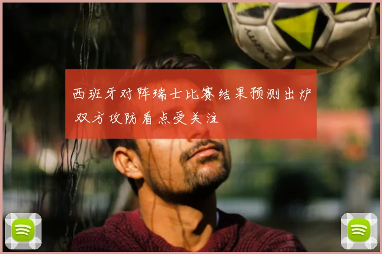 西班牙对阵瑞士比赛结果预测出炉 双方攻防看点受关注