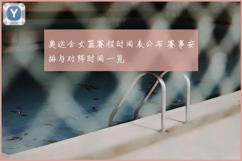 奥运会女篮赛程时间表公布 赛事安排与对阵时间一览