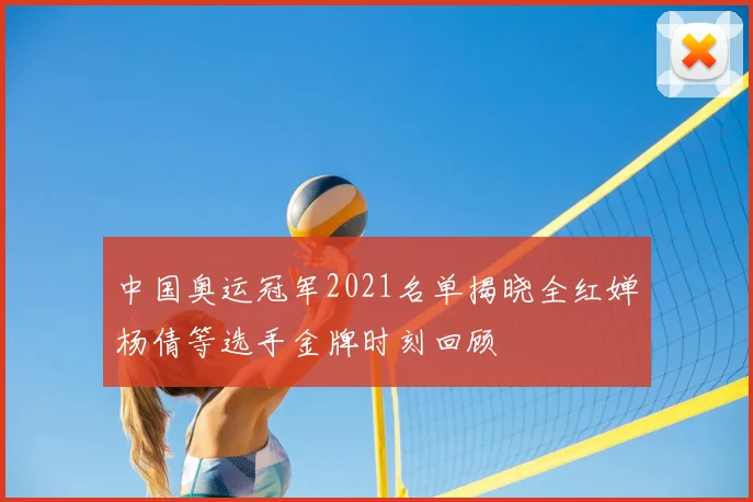 中国奥运冠军2021名单揭晓全红婵杨倩等选手金牌时刻回顾