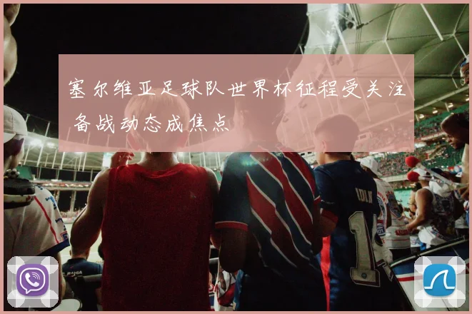 塞尔维亚足球队世界杯征程受关注 备战动态成焦点