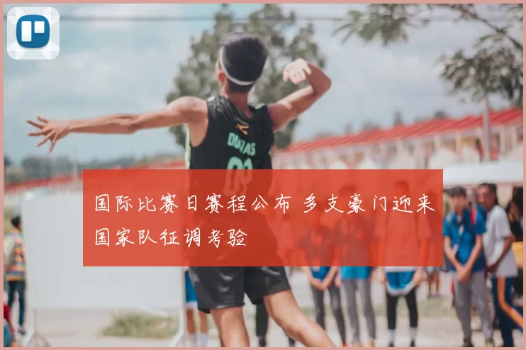 国际比赛日赛程公布 多支豪门迎来国家队征调考验