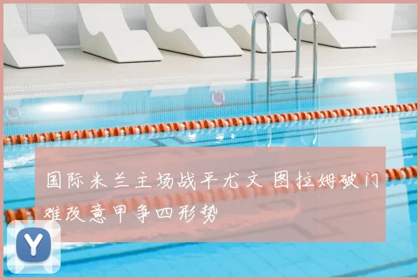 国际米兰主场战平尤文 图拉姆破门难改意甲争四形势