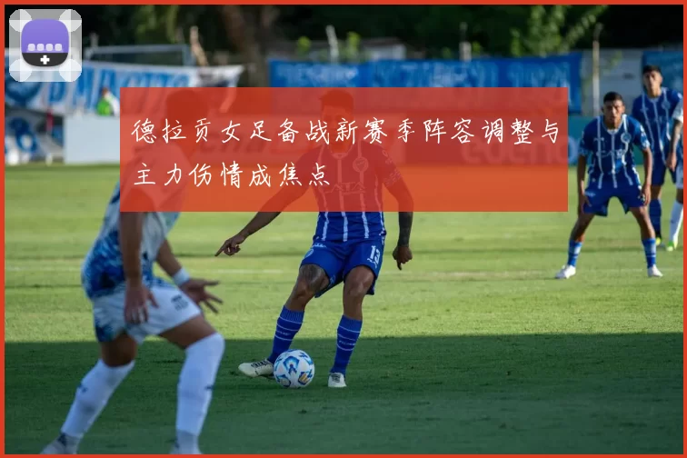 德拉贡女足备战新赛季阵容调整与主力伤情成焦点