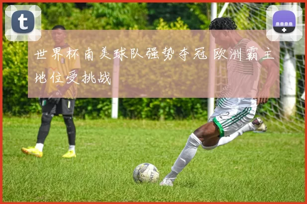 世界杯南美球队强势夺冠 欧洲霸主地位受挑战