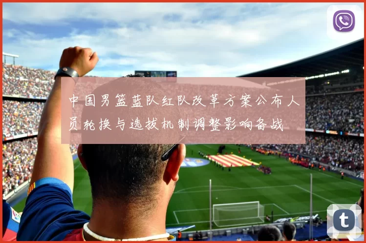 中国男篮蓝队红队改革方案公布人员轮换与选拔机制调整影响备战