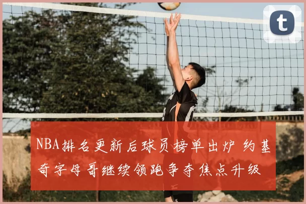 NBA排名更新后球员榜单出炉 约基奇字母哥继续领跑争夺焦点升级