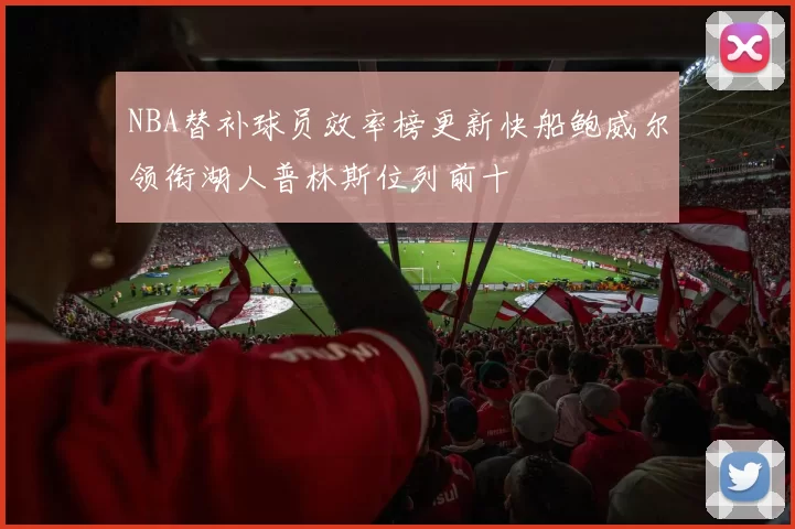 NBA替补球员效率榜更新快船鲍威尔领衔湖人普林斯位列前十