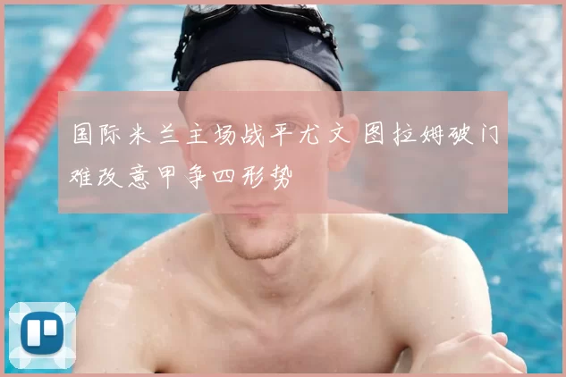 国际米兰主场战平尤文 图拉姆破门难改意甲争四形势