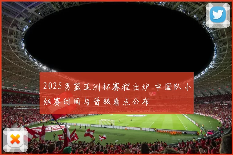 2025男篮亚洲杯赛程出炉 中国队小组赛时间与晋级看点公布