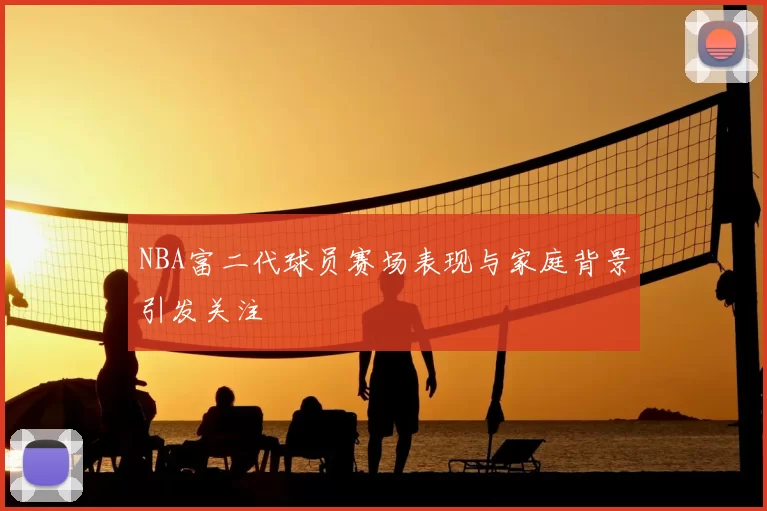 NBA富二代球员赛场表现与家庭背景引发关注