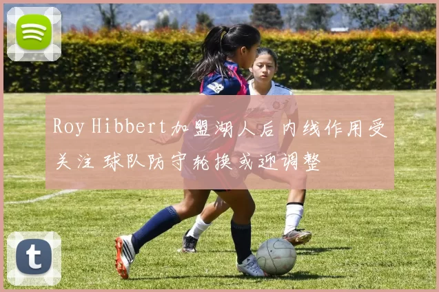 Roy Hibbert加盟湖人后内线作用受关注 球队防守轮换或迎调整