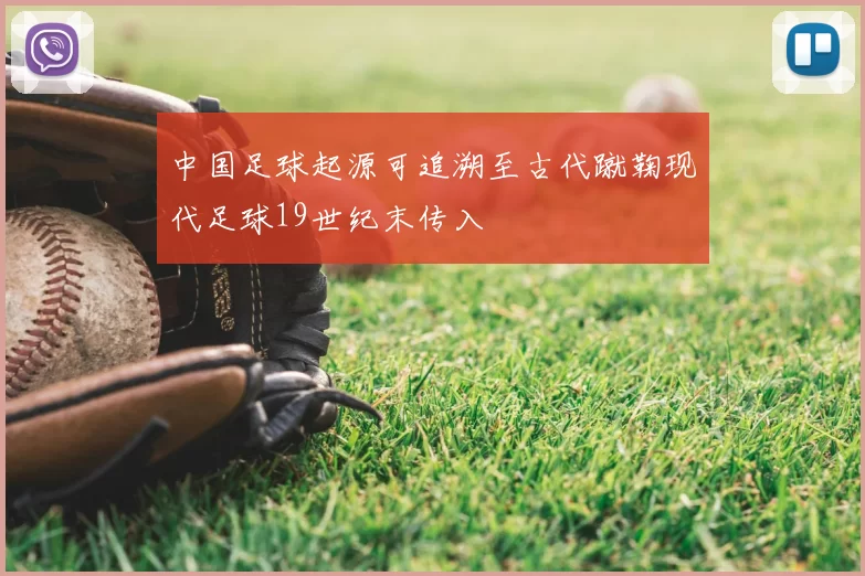 中国足球起源可追溯至古代蹴鞠现代足球19世纪末传入