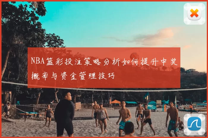 NBA篮彩投注策略分析如何提升中奖概率与资金管理技巧