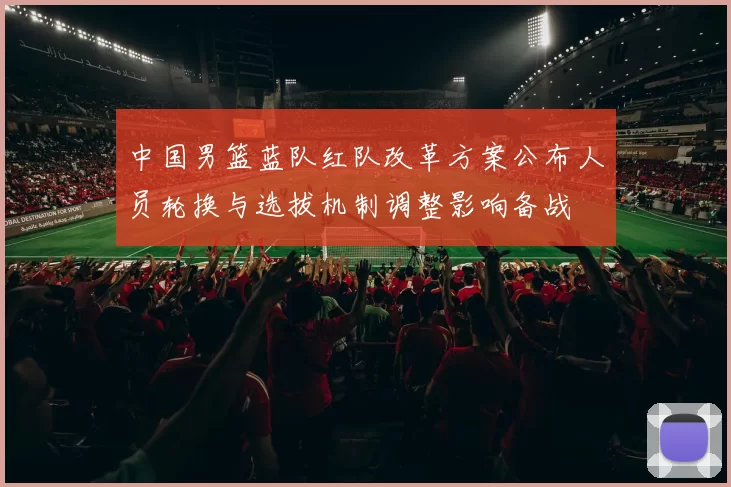 中国男篮蓝队红队改革方案公布人员轮换与选拔机制调整影响备战