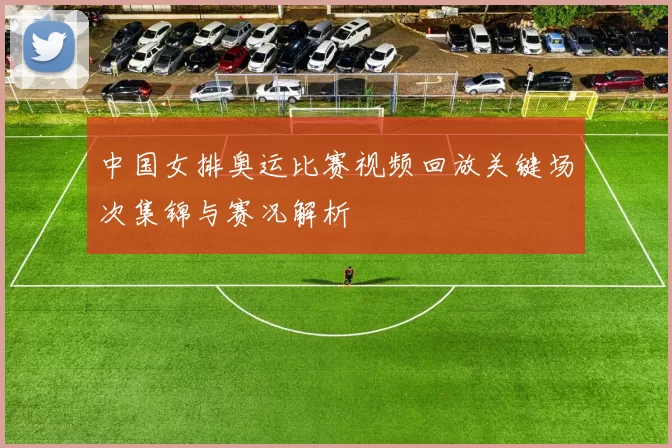 中国女排奥运比赛视频回放关键场次集锦与赛况解析