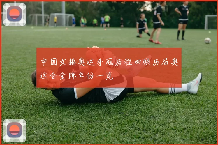 中国女排奥运夺冠历程回顾历届奥运会金牌年份一览