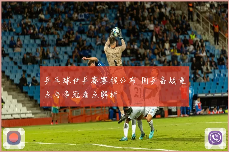 乒乓球世乒赛赛程公布 国乒备战重点与争冠看点解析