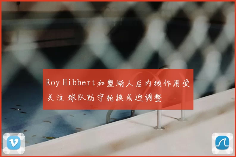 Roy Hibbert加盟湖人后内线作用受关注 球队防守轮换或迎调整