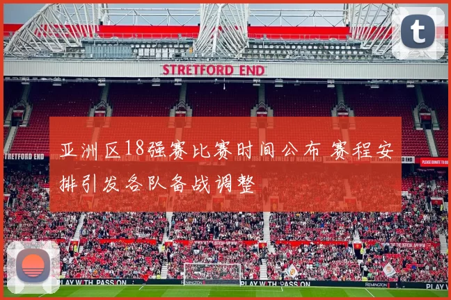 亚洲区18强赛比赛时间公布 赛程安排引发各队备战调整