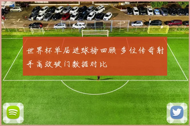 世界杯单届进球榜回顾 多位传奇射手高效破门数据对比