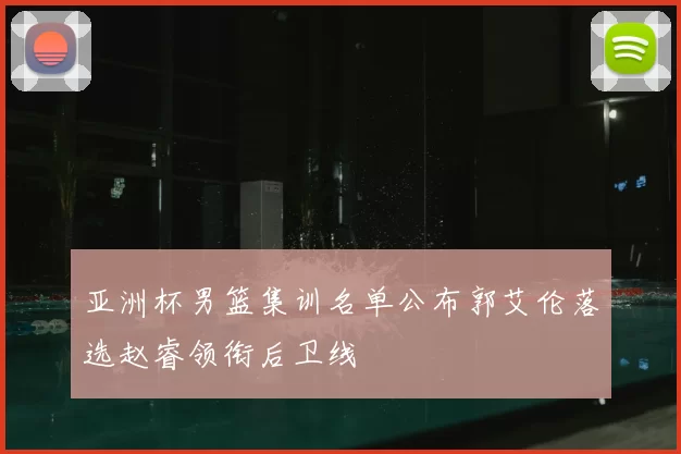 亚洲杯男篮集训名单公布郭艾伦落选赵睿领衔后卫线