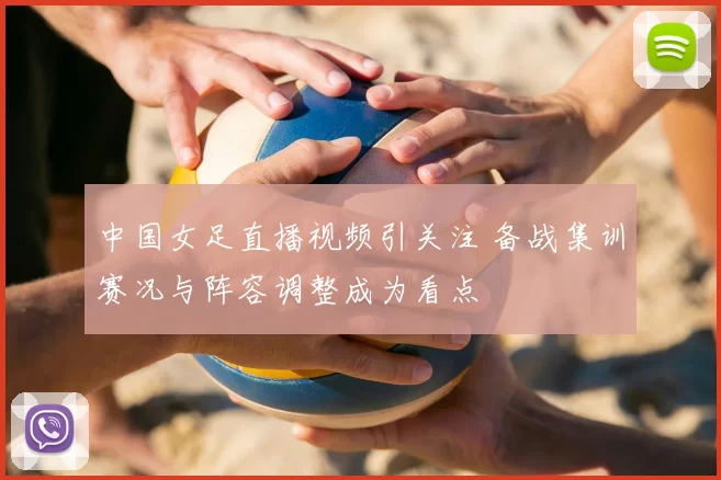 中国女足直播视频引关注 备战集训赛况与阵容调整成为看点