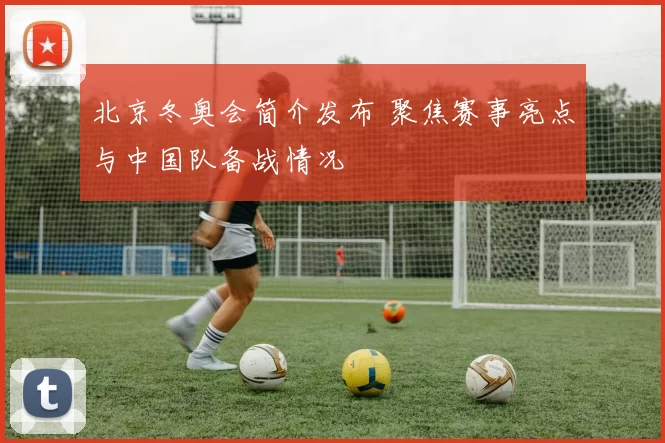 北京冬奥会简介发布 聚焦赛事亮点与中国队备战情况