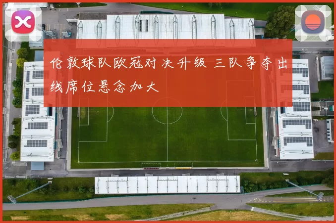 伦敦球队欧冠对决升级 三队争夺出线席位悬念加大