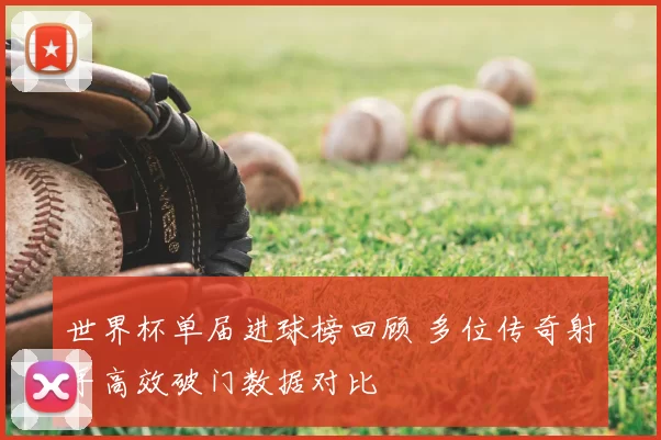 世界杯单届进球榜回顾 多位传奇射手高效破门数据对比