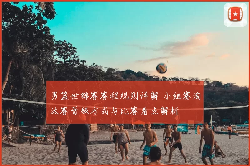男篮世锦赛赛程规则详解 小组赛淘汰赛晋级方式与比赛看点解析