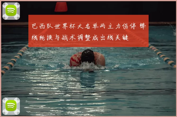 巴西队世界杯大名单两主力伤停 锋线轮换与战术调整成出线关键