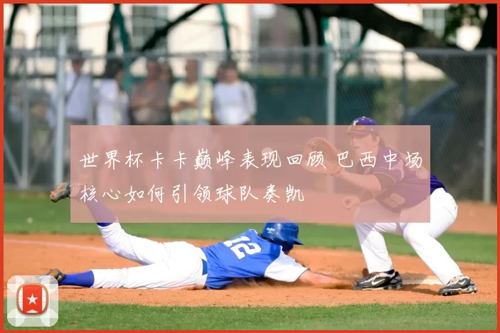 世界杯卡卡巅峰表现回顾 巴西中场核心如何引领球队奏凯