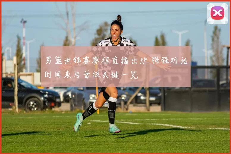 男篮世锦赛赛程直播出炉 强强对话时间表与晋级关键一览