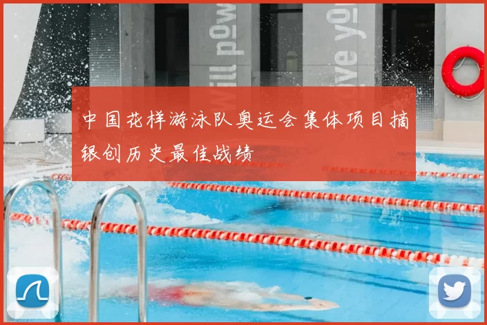 中国花样游泳队奥运会集体项目摘银创历史最佳战绩