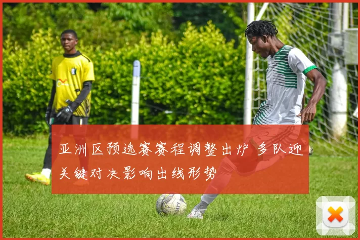 亚洲区预选赛赛程调整出炉 多队迎关键对决影响出线形势
