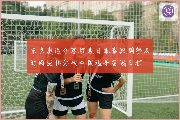 东京奥运会赛程表日本赛段调整及时间变化影响中国选手备战日程