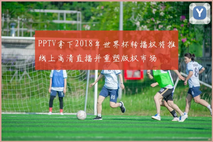 PPTV拿下2018年世界杯转播权将推线上高清直播并重塑版权市场