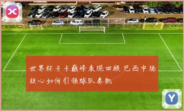 世界杯卡卡巅峰表现回顾 巴西中场核心如何引领球队奏凯