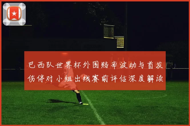 巴西队世界杯外围赔率波动与首发伤停对小组出线赛前评估深度解读