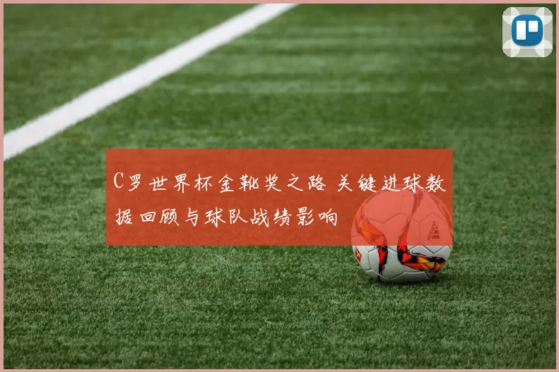 C罗世界杯金靴奖之路 关键进球数据回顾与球队战绩影响
