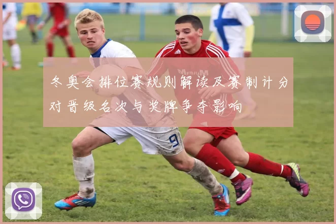 冬奥会排位赛规则解读及赛制计分对晋级名次与奖牌争夺影响
