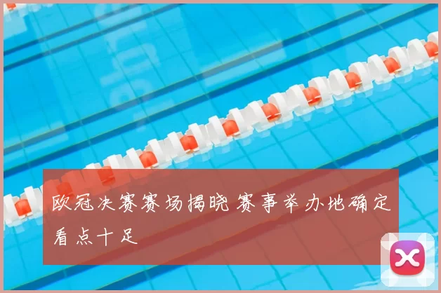 欧冠决赛赛场揭晓 赛事举办地确定看点十足