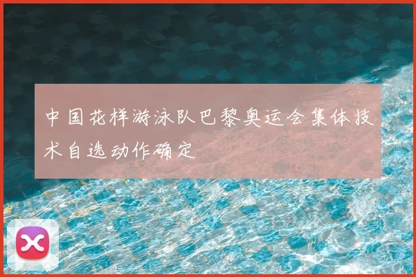 中国花样游泳队巴黎奥运会集体技术自选动作确定