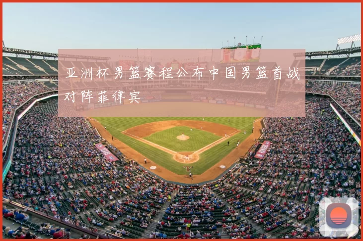 亚洲杯男篮赛程公布中国男篮首战对阵菲律宾